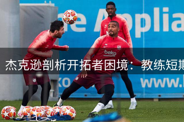 杰克逊剖析开拓者困境：教练短期留任难获球员全力投入
